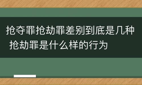抢夺罪抢劫罪差别到底是几种 抢劫罪是什么样的行为