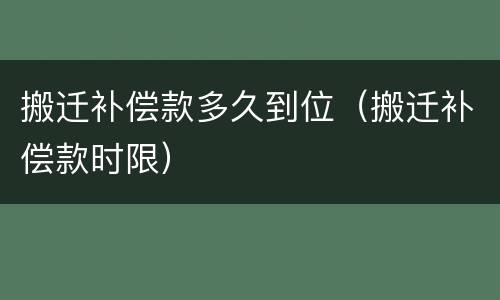 搬迁补偿款多久到位（搬迁补偿款时限）