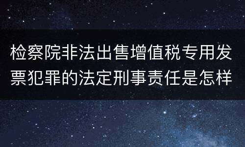 检察院非法出售增值税专用发票犯罪的法定刑事责任是怎样的
