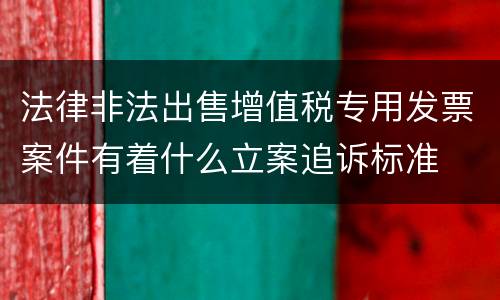 法律非法出售增值税专用发票案件有着什么立案追诉标准