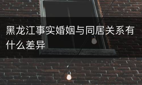 黑龙江事实婚姻与同居关系有什么差异