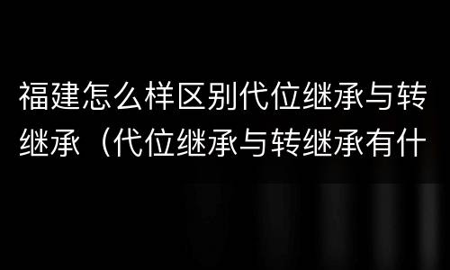 福建怎么样区别代位继承与转继承（代位继承与转继承有什么区别?）