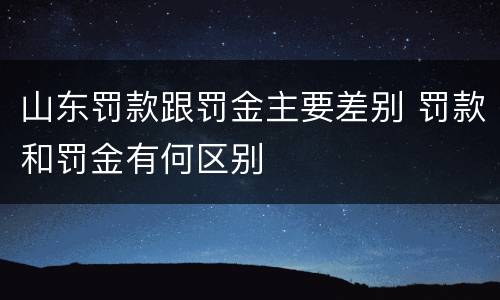 山东罚款跟罚金主要差别 罚款和罚金有何区别