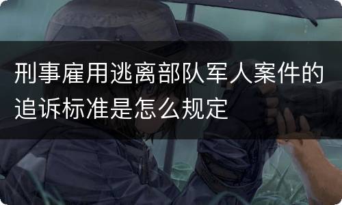 刑事雇用逃离部队军人案件的追诉标准是怎么规定