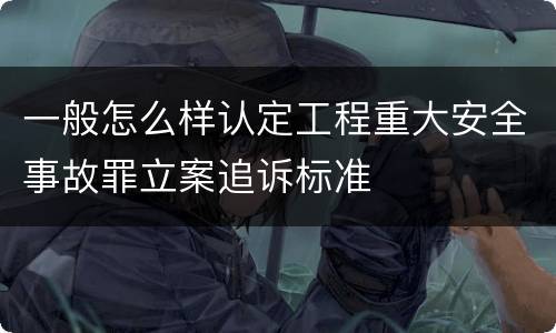 一般怎么样认定工程重大安全事故罪立案追诉标准