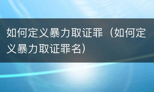 如何定义暴力取证罪（如何定义暴力取证罪名）