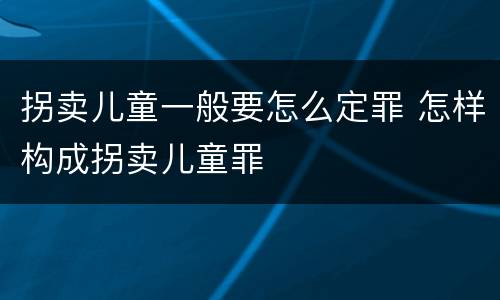 拐卖儿童一般要怎么定罪 怎样构成拐卖儿童罪