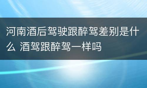 河南酒后驾驶跟醉驾差别是什么 酒驾跟醉驾一样吗
