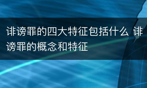 诽谤罪的四大特征包括什么 诽谤罪的概念和特征