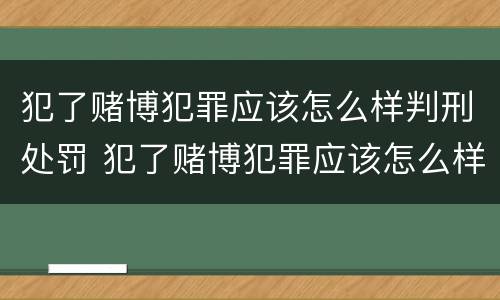 犯了赌博犯罪应该怎么样判刑处罚 犯了赌博犯罪应该怎么样判刑处罚多少钱