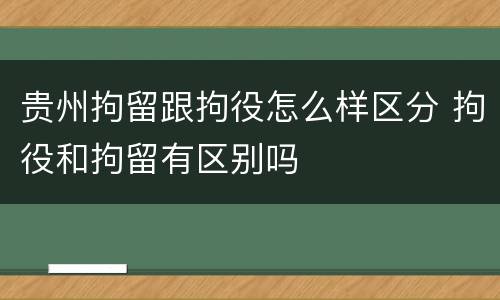 贵州拘留跟拘役怎么样区分 拘役和拘留有区别吗