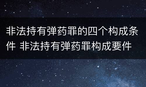 非法持有弹药罪的四个构成条件 非法持有弹药罪构成要件