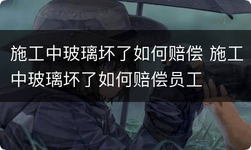 施工中玻璃坏了如何赔偿 施工中玻璃坏了如何赔偿员工