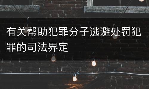 有关帮助犯罪分子逃避处罚犯罪的司法界定