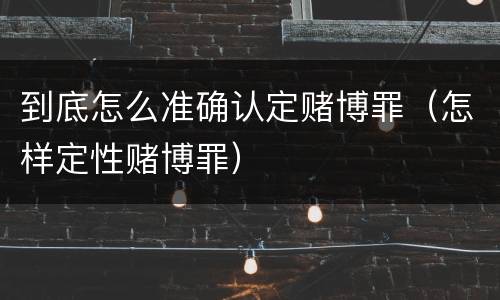 到底怎么准确认定赌博罪（怎样定性赌博罪）