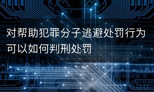 对帮助犯罪分子逃避处罚行为可以如何判刑处罚