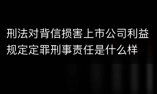刑法对背信损害上市公司利益规定定罪刑事责任是什么样
