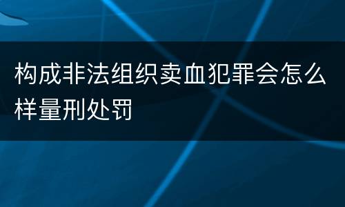 构成非法组织卖血犯罪会怎么样量刑处罚