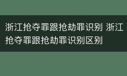 浙江抢夺罪跟抢劫罪识别 浙江抢夺罪跟抢劫罪识别区别