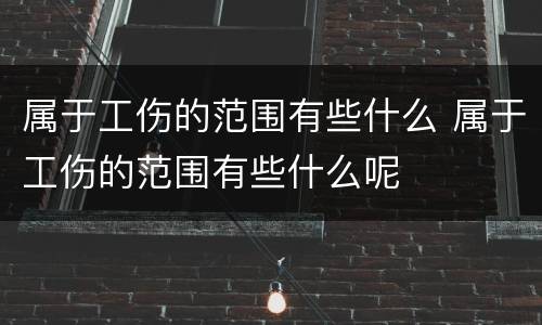 属于工伤的范围有些什么 属于工伤的范围有些什么呢