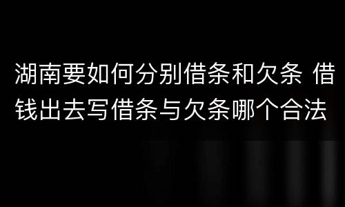 湖南要如何分别借条和欠条 借钱出去写借条与欠条哪个合法