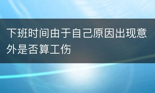 下班时间由于自己原因出现意外是否算工伤