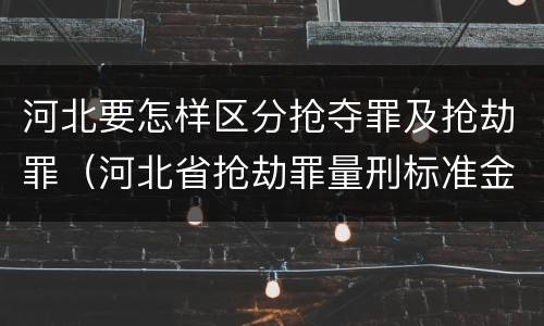 河北要怎样区分抢夺罪及抢劫罪（河北省抢劫罪量刑标准金额）