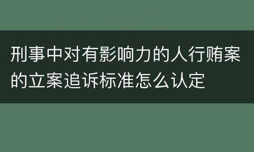 刑事中对有影响力的人行贿案的立案追诉标准怎么认定