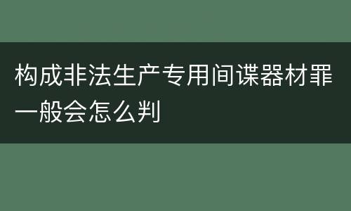 构成非法生产专用间谍器材罪一般会怎么判