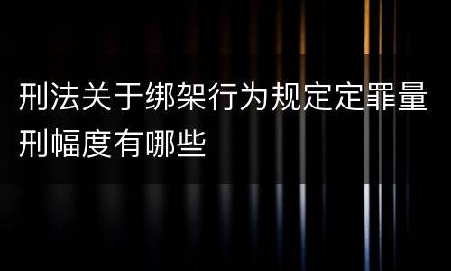 刑法关于绑架行为规定定罪量刑幅度有哪些