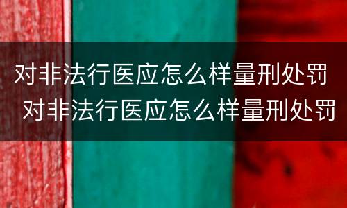 对非法行医应怎么样量刑处罚 对非法行医应怎么样量刑处罚