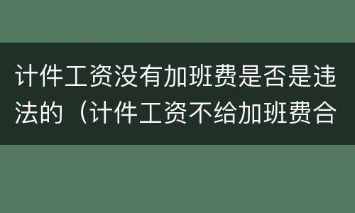 计件工资没有加班费是否是违法的（计件工资不给加班费合法吗）