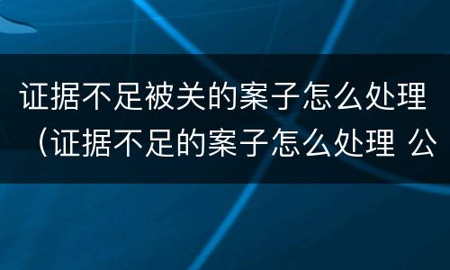 证据不足被关的案子怎么处理（证据不足的案子怎么处理 公安机关）