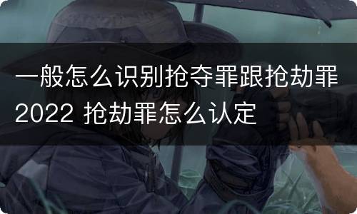 一般怎么识别抢夺罪跟抢劫罪2022 抢劫罪怎么认定
