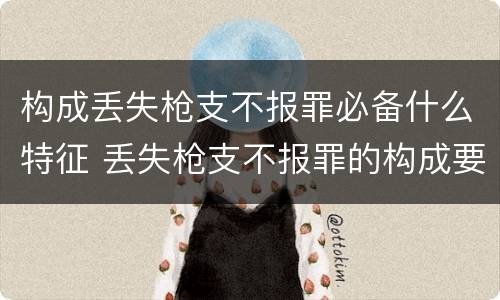 构成丢失枪支不报罪必备什么特征 丢失枪支不报罪的构成要件