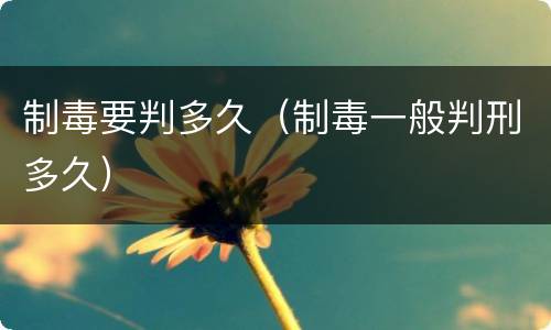 制毒要判多久（制毒一般判刑多久）