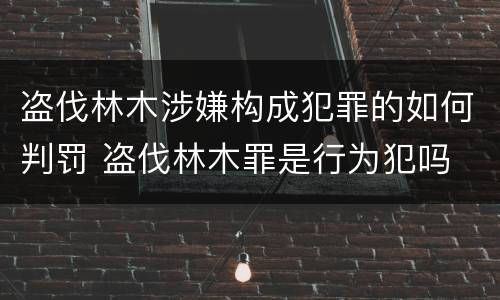 盗伐林木涉嫌构成犯罪的如何判罚 盗伐林木罪是行为犯吗