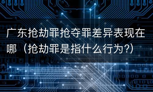 广东抢劫罪抢夺罪差异表现在哪（抢劫罪是指什么行为?）