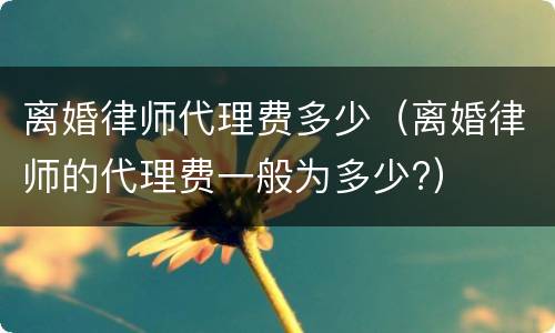 离婚律师代理费多少（离婚律师的代理费一般为多少?）