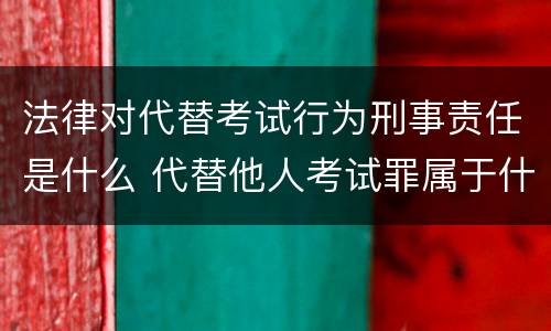 法律对代替考试行为刑事责任是什么 代替他人考试罪属于什么类犯罪