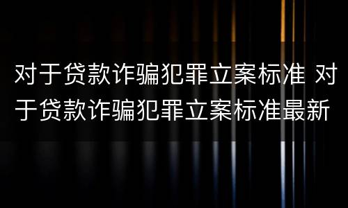 对于贷款诈骗犯罪立案标准 对于贷款诈骗犯罪立案标准最新