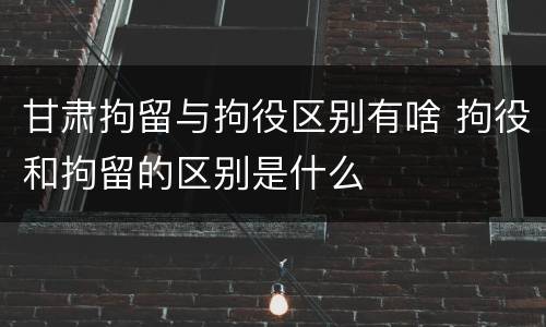 甘肃拘留与拘役区别有啥 拘役和拘留的区别是什么