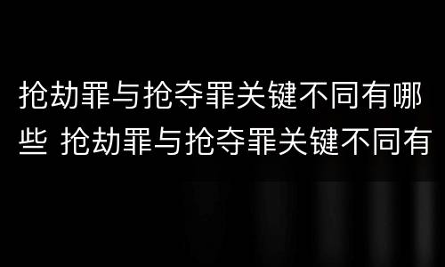 抢劫罪与抢夺罪关键不同有哪些 抢劫罪与抢夺罪关键不同有哪些特点