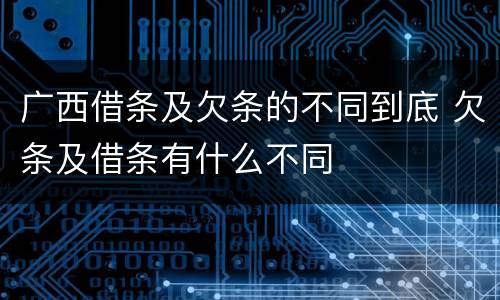 广西借条及欠条的不同到底 欠条及借条有什么不同
