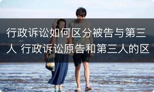 行政诉讼如何区分被告与第三人 行政诉讼原告和第三人的区别