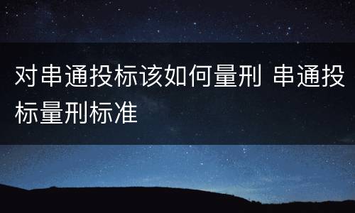 对串通投标该如何量刑 串通投标量刑标准