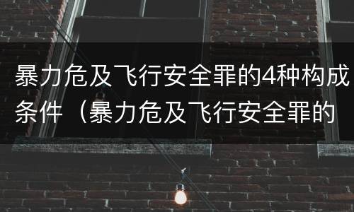 暴力危及飞行安全罪的4种构成条件（暴力危及飞行安全罪的4种构成条件是什么）