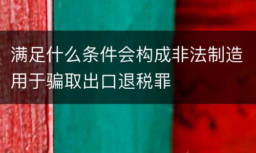 满足什么条件会构成非法制造用于骗取出口退税罪