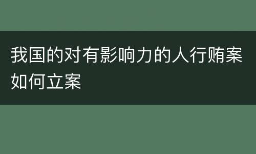 我国的对有影响力的人行贿案如何立案