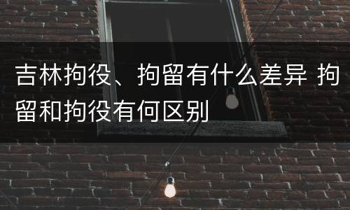 吉林拘役、拘留有什么差异 拘留和拘役有何区别